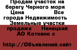 Продам участок на берегу Черного моря › Цена ­ 4 300 000 - Все города Недвижимость » Земельные участки продажа   . Ненецкий АО,Коткино с.